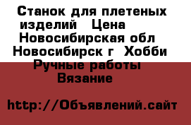 Станок для плетеных изделий › Цена ­ 500 - Новосибирская обл., Новосибирск г. Хобби. Ручные работы » Вязание   